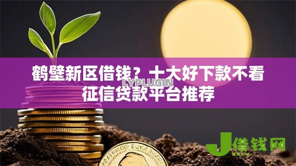 鹤壁新区借钱？十大好下款不看征信贷款平台推荐