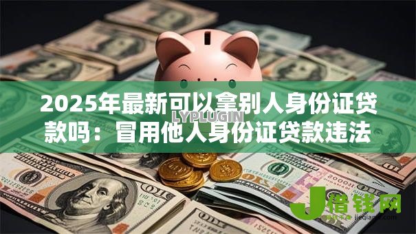 2025年最新可以拿别人身份证贷款吗:冒用他人身份证贷款违法吗 2025年最新可以拿别人身份证贷款吗:冒用他人身份证贷款违法吗
