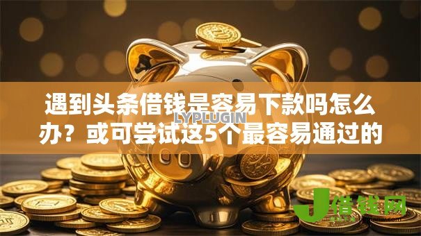 遇到头条借钱是容易下款吗怎么办?或可尝试这5个最容易通过的网贷平台 遇到头条借钱是容易下款吗怎么办?或可尝试这5个最容易通过的网贷平台