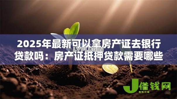2025年最新可以拿房产证去银行贷款吗:房产证抵押贷款需要哪些条件 2025年最新可以拿房产证去银行贷款吗:房产证抵押贷款需要哪些条件