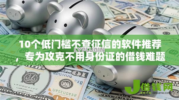 10个低门槛不查征信的软件推荐，专为攻克不用身份证的借钱难题