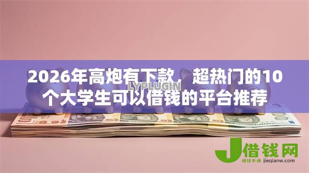 2026年高炮有下款，超热门的10个大学生可以借钱的平台推荐
