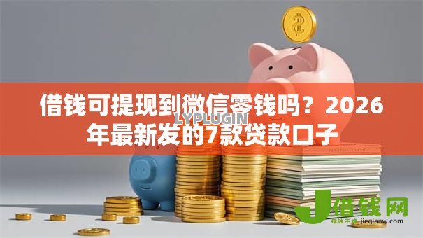 借钱可提现到微信零钱吗？2026年最新发的7款贷款口子