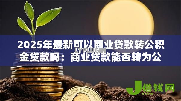 2025年最新可以商业贷款转公积金贷款吗:商业贷款能否转为公积金贷款 2025年最新可以商业贷款转公积金贷款吗:商业贷款能否转为公积金贷款