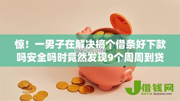 惊！一男子在解决搞个借条好下款吗安全吗时竟然发现9个周周到贷款相同系列的app，事后分享了出来