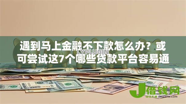 遇到马上金融不下款怎么办？或可尝试这7个哪些贷款平台容易通过
