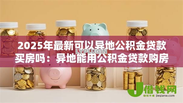 2025年最新可以异地公积金贷款买房吗:异地能用公积金贷款购房吗 2025年最新可以异地公积金贷款买房吗:异地能用公积金贷款购房吗