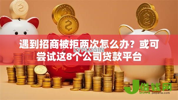 遇到招商被拒两次怎么办?或可尝试这8个公司贷款平台 遇到招商被拒两次怎么办?或可尝试这8个公司贷款平台