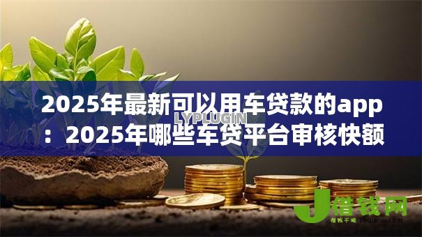 2025年最新可以用车贷款的app:2025年哪些车贷平台审核快额度高 2025年最新可以用车贷款的app:2025年哪些车贷平台审核快额度高
