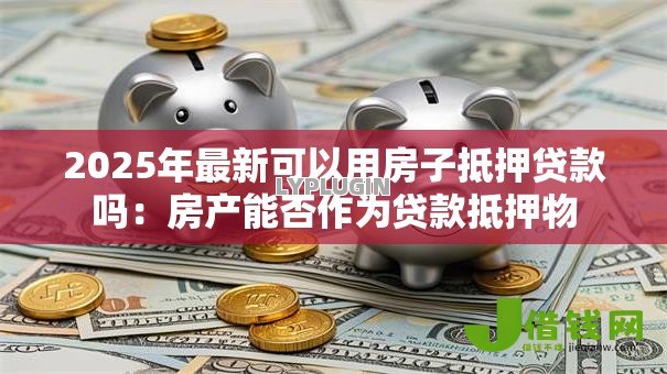 2025年最新可以用房子抵押贷款吗：房产能否作为贷款抵押物