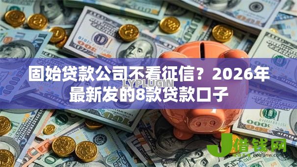 固始贷款公司不看征信?2026年最新发的8款贷款口子 固始贷款公司不看征信?2026年最新发的8款贷款口子