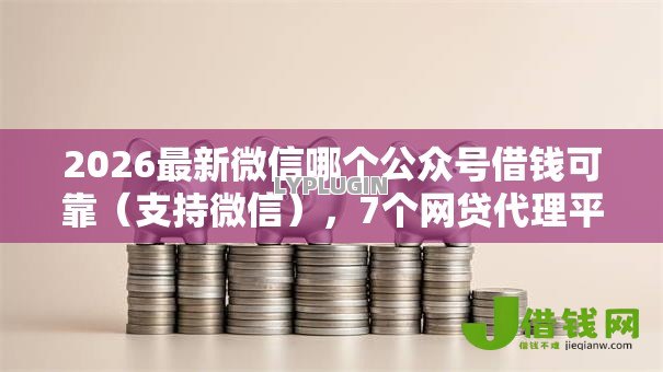 2026最新微信哪个公众号借钱可靠(支持微信),7个网贷代理平台无私分享 2026最新微信哪个公众号借钱可靠(支持微信),7个网贷代理平台无私分享