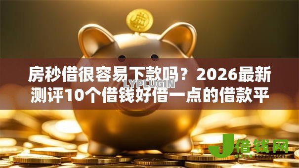 房秒借很容易下款吗？2026最新测评10个借钱好借一点的借款平台
