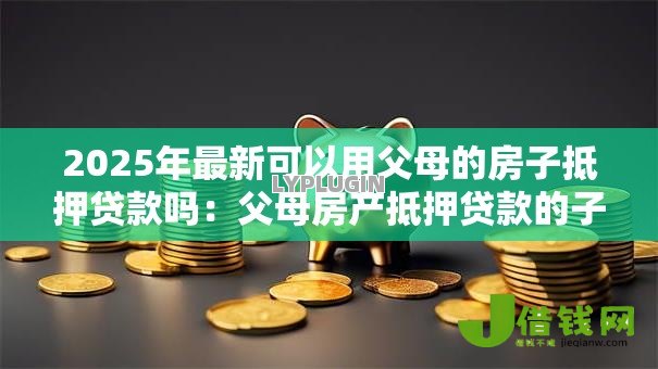 2025年最新可以用父母的房子抵押贷款吗：父母房产抵押贷款的子女申请可行性