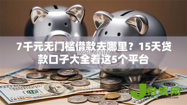 7千元无门槛借款去哪里?15天贷款口子大全看这5个平台 7千元无门槛借款去哪里?15天贷款口子大全看这5个平台