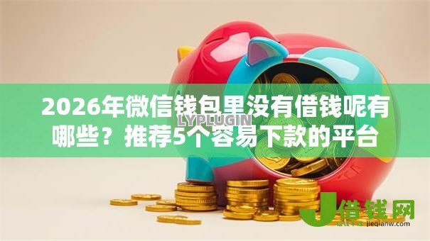 2026年微信钱包里没有借钱呢有哪些?推荐5个容易下款的平台 2026年微信钱包里没有借钱呢有哪些?推荐5个容易下款的平台