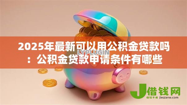 2025年最新可以用公积金贷款吗:公积金贷款申请条件有哪些 2025年最新可以用公积金贷款吗:公积金贷款申请条件有哪些