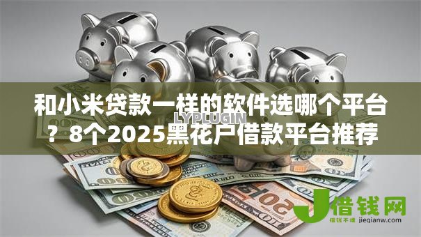 和小米贷款一样的软件选哪个平台?8个2025黑花户借款平台推荐 和小米贷款一样的软件选哪个平台?8个2025黑花户借款平台推荐