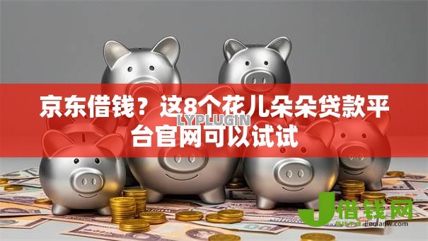 京东借钱?这8个花儿朵朵贷款平台官网可以试试 京东借钱?这8个花儿朵朵贷款平台官网可以试试