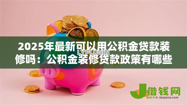 2025年最新可以用公积金贷款装修吗：公积金装修贷款政策有哪些限制？
