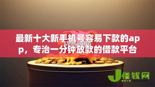 最新十大新手机号容易下款的app，专治一分钟放款的借款平台