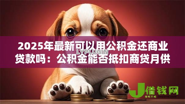 2025年最新可以用公积金还商业贷款吗:公积金能否抵扣商贷月供 2025年最新可以用公积金还商业贷款吗:公积金能否抵扣商贷月供