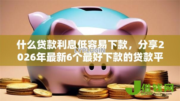 什么贷款利息低容易下款，分享2026年最新6个最好下款的贷款平台