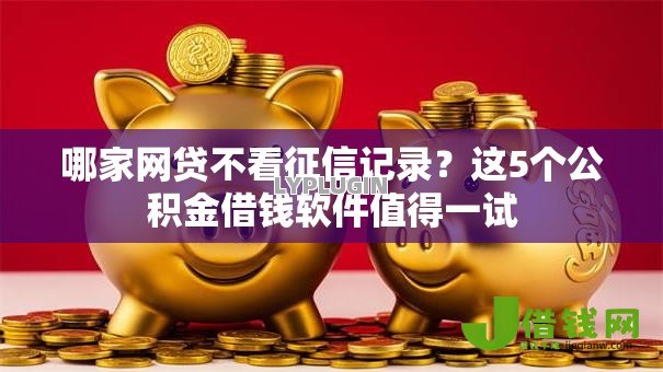 哪家网贷不看征信记录?这5个公积金借钱软件值得一试 哪家网贷不看征信记录?这5个公积金借钱软件值得一试