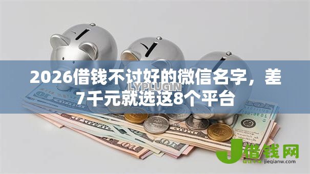 2026借钱不讨好的微信名字,差7千元就选这8个平台 2026借钱不讨好的微信名字,差7千元就选这8个平台