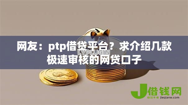 网友:ptp借贷平台?求介绍几款极速审核的网贷口子 网友:ptp借贷平台?求介绍几款极速审核的网贷口子