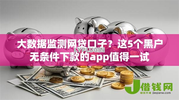 大数据监测网贷口子?这5个黑户无条件下款的app值得一试 大数据监测网贷口子?这5个黑户无条件下款的app值得一试