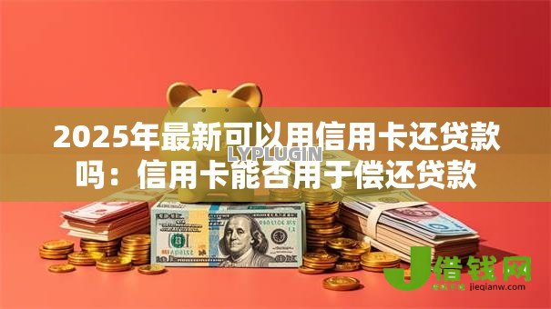 2025年最新可以用信用卡还贷款吗:信用卡能否用于偿还贷款 2025年最新可以用信用卡还贷款吗:信用卡能否用于偿还贷款