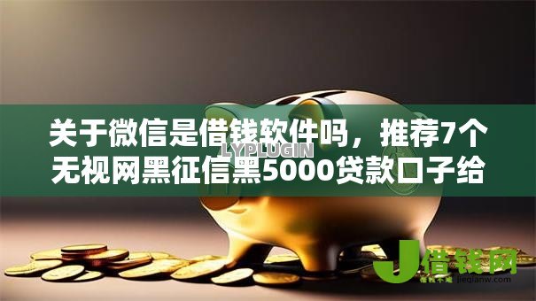 关于微信是借钱软件吗，推荐7个无视网黑征信黑5000贷款口子给你