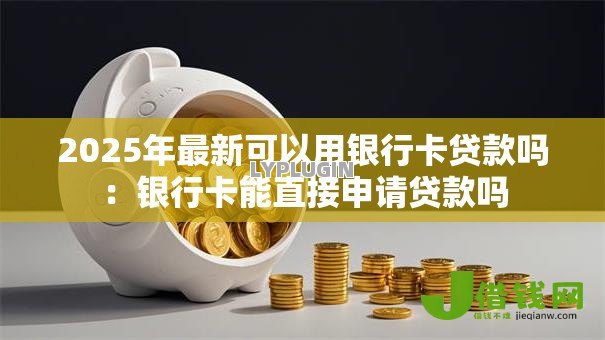 2025年最新可以用银行卡贷款吗：银行卡能直接申请贷款吗