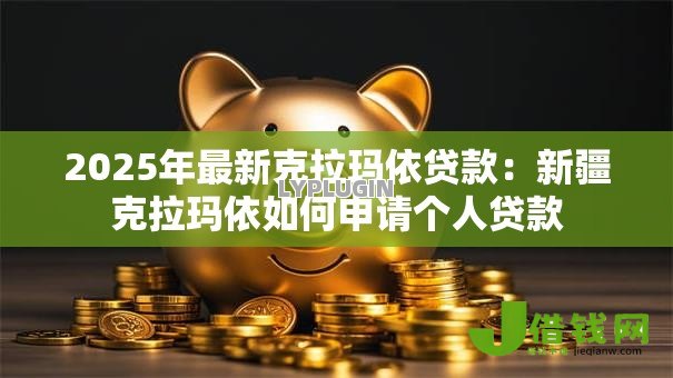 2025年最新克拉玛依贷款:新疆克拉玛依如何申请个人贷款 2025年最新克拉玛依贷款:新疆克拉玛依如何申请个人贷款