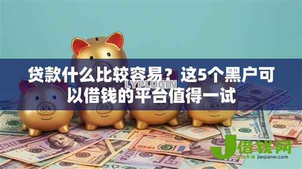 贷款什么比较容易?这5个黑户可以借钱的平台值得一试 贷款什么比较容易?这5个黑户可以借钱的平台值得一试