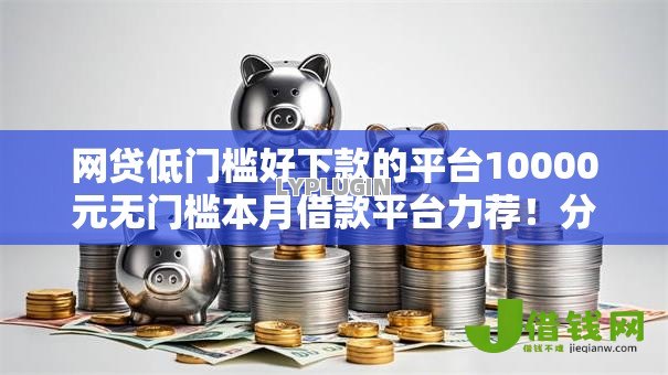 网贷低门槛好下款的平台10000元无门槛本月借款平台力荐！分享小额网贷口子10000元无门槛借款