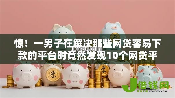惊!一男子在解决那些网贷容易下款的平台时竟然发现10个网贷平台不看征信最好下款,事后分享了出来 惊!一男子在解决那些网贷容易下款的平台时竟然发现10个网贷平台不看征信最好下款,事后分享了出来