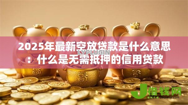 2025年最新空放贷款是什么意思:什么是无需抵押的信用贷款 2025年最新空放贷款是什么意思:什么是无需抵押的信用贷款