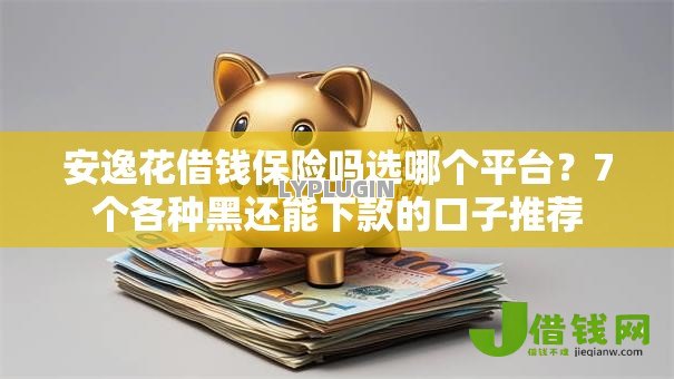 安逸花借钱保险吗选哪个平台？7个各种黑还能下款的口子推荐