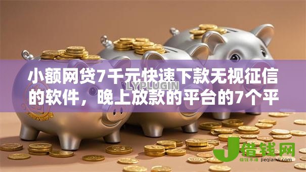 小额网贷7千元快速下款无视征信的软件，晚上放款的平台的7个平台介绍