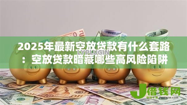 2025年最新空放贷款有什么套路：空放贷款暗藏哪些高风险陷阱