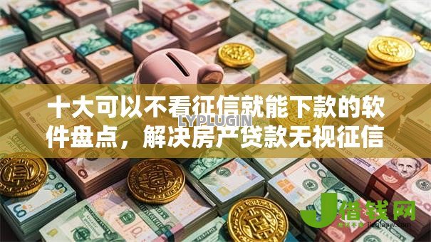十大可以不看征信就能下款的软件盘点,解决房产贷款无视征信记录吗的问题 十大可以不看征信就能下款的软件盘点,解决房产贷款无视征信记录吗的问题