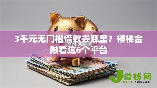 3千元无门槛借款去哪里？樱桃金融看这6个平台