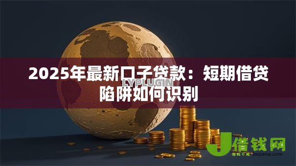 2025年最新口子贷款:短期借贷陷阱如何识别 2025年最新口子贷款:短期借贷陷阱如何识别