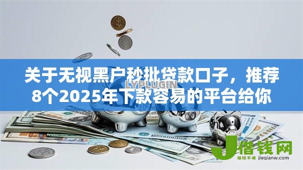 关于无视黑户秒批贷款口子,推荐8个2025年下款容易的平台给你 关于无视黑户秒批贷款口子,推荐8个2025年下款容易的平台给你