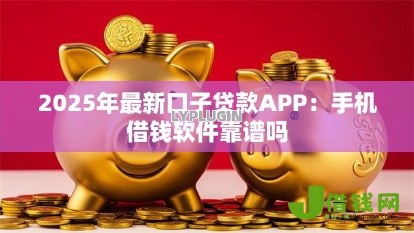 2025年最新口子贷款APP:手机借钱软件靠谱吗 2025年最新口子贷款APP:手机借钱软件靠谱吗