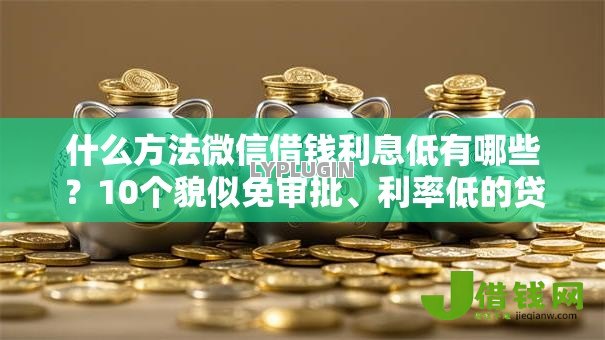 什么方法微信借钱利息低有哪些?10个貌似免审批、利率低的贷款平台合集 什么方法微信借钱利息低有哪些?10个貌似免审批、利率低的贷款平台合集