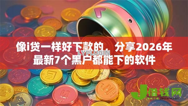 像i贷一样好下款的,分享2026年最新7个黑户都能下的软件 像i贷一样好下款的,分享2026年最新7个黑户都能下的软件