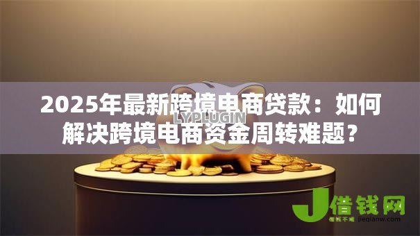 2025年最新跨境电商贷款:如何解决跨境电商资金周转难题? 2025年最新跨境电商贷款:如何解决跨境电商资金周转难题?